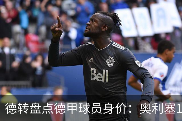 德转盘点德甲球员身价：奥利塞1.7亿欧居首 前八全部来自拜仁